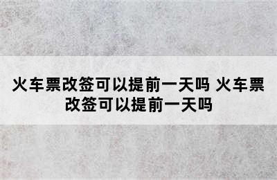 火车票改签可以提前一天吗 火车票改签可以提前一天吗